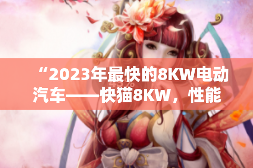 “2023年最快的8KW電動(dòng)汽車——快貓8KW，性能獨(dú)步車壇！”
