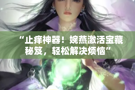 “止癢神器！婉燕激活寶藏秘笈，輕松解決煩惱”
