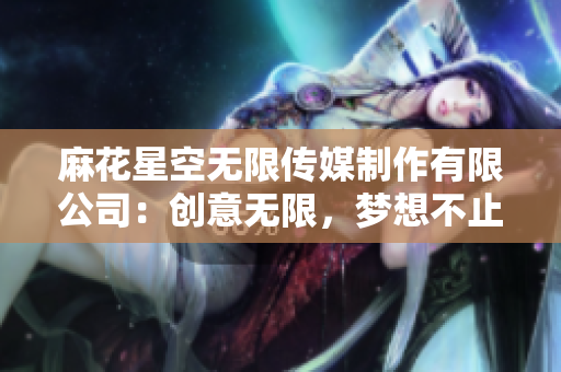 麻花星空無(wú)限傳媒制作有限公司：創(chuàng)意無(wú)限，夢(mèng)想不止
