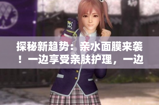 探秘新趨勢(shì)：親水面膜來襲！一邊享受親膚護(hù)理，一邊呵護(hù)肌膚