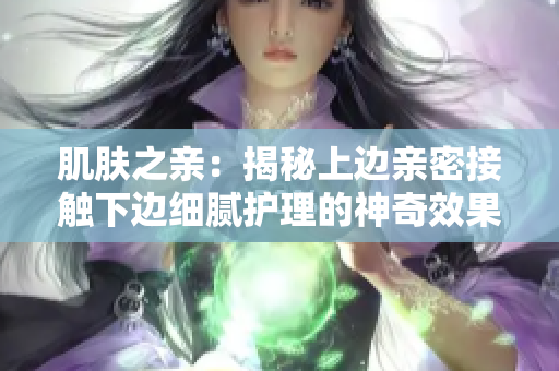 肌膚之親：揭秘上邊親密接觸下邊細(xì)膩?zhàn)o(hù)理的神奇效果