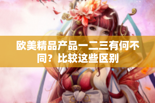 歐美精品產(chǎn)品一二三有何不同？比較這些區(qū)別