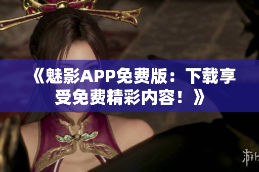 《魅影APP免費(fèi)版：下載享受免費(fèi)精彩內(nèi)容！》