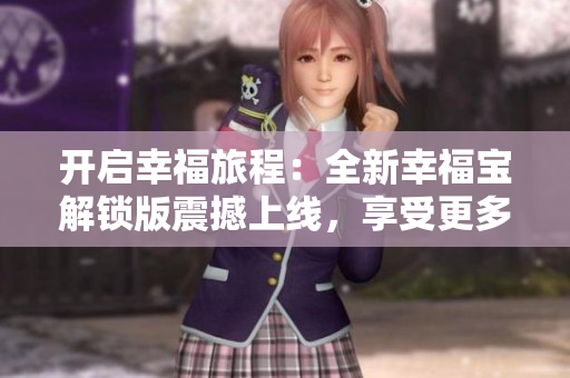 開啟幸福旅程：全新幸福寶解鎖版震撼上線，享受更多福利！