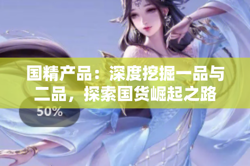 國精產(chǎn)品：深度挖掘一品與二品，探索國貨崛起之路