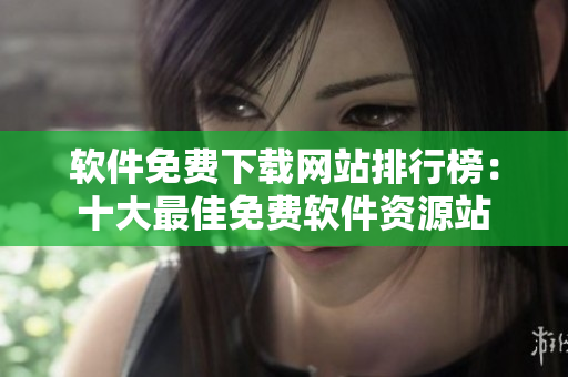 軟件免費(fèi)下載網(wǎng)站排行榜：十大最佳免費(fèi)軟件資源站