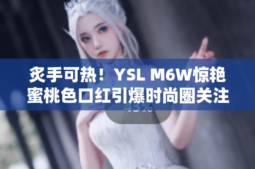 炙手可熱！YSL M6W驚艷蜜桃色口紅引爆時(shí)尚圈關(guān)注
