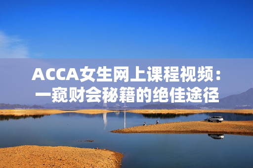 ACCA女生網(wǎng)上課程視頻：一窺財(cái)會秘籍的絕佳途徑