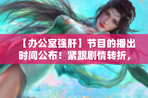 【辦公室強肝】節(jié)目的播出時間公布！緊跟劇情轉折，盡情期待！