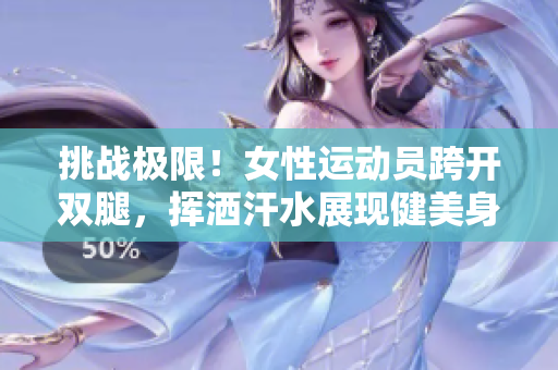 挑戰(zhàn)極限！女性運(yùn)動員跨開雙腿，揮灑汗水展現(xiàn)健美身姿