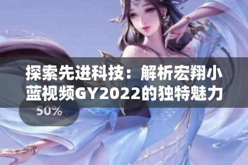 探索先進(jìn)科技：解析宏翔小藍(lán)視頻GY2022的獨(dú)特魅力與創(chuàng)新之處
