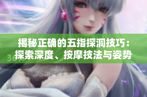 揭秘正確的五指探洞技巧：探索深度、按摩技法與姿勢調(diào)整，助你全面放松