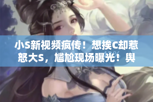 小S新視頻瘋傳！想挨C卻惹怒大S，尷尬現(xiàn)場曝光！輿論熱議：誰該道歉？