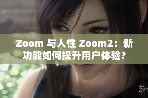 Zoom 與人性 Zoom2：新功能如何提升用戶體驗(yàn)？