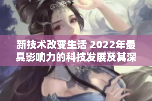 新技術(shù)改變生活 2022年最具影響力的科技發(fā)展及其深遠(yuǎn)影響