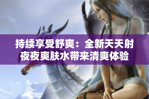 持續(xù)享受舒爽：全新天天射夜夜爽膚水帶來清爽體驗