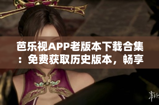 芭樂視APP老版本下載合集：免費(fèi)獲取歷史版本，暢享更多功能體驗(yàn)