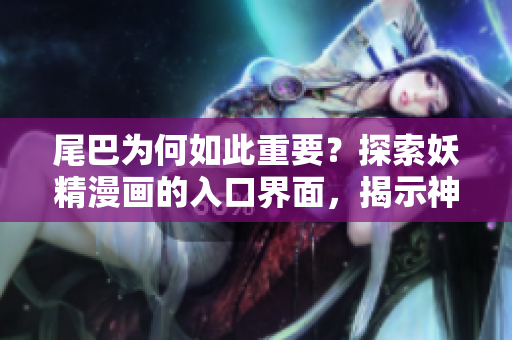 尾巴為何如此重要？探索妖精漫畫的入口界面，揭示神秘尾巴的奧秘！