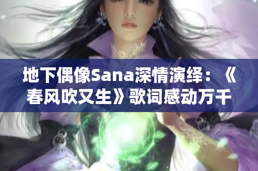 地下偶像Sana深情演繹：《春風(fēng)吹又生》歌詞感動(dòng)萬(wàn)千粉絲