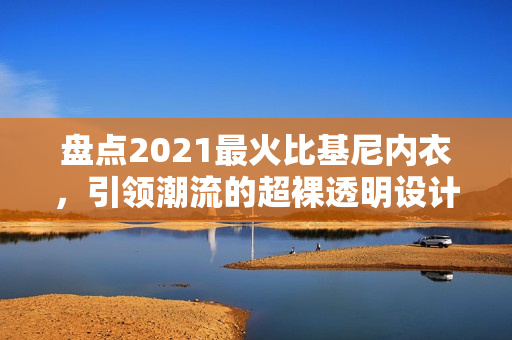 盤點2021最火比基尼內(nèi)衣，引領(lǐng)潮流的超裸透明設(shè)計悄然流行