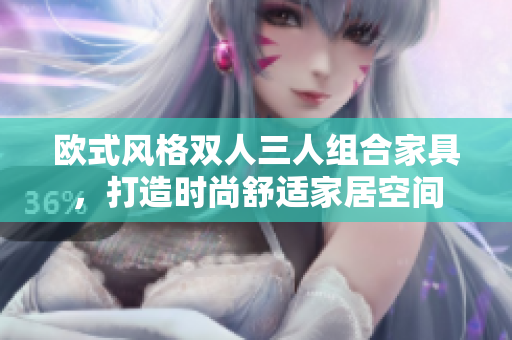 歐式風(fēng)格雙人三人組合家具，打造時(shí)尚舒適家居空間