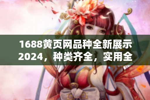 1688黃頁網(wǎng)品種全新展示2024，種類齊全，實(shí)用全面的黃頁網(wǎng)站