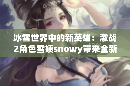 冰雪世界中的新英雄：激戰(zhàn)2角色雪姨snowy帶來(lái)全新冒險(xiǎn)