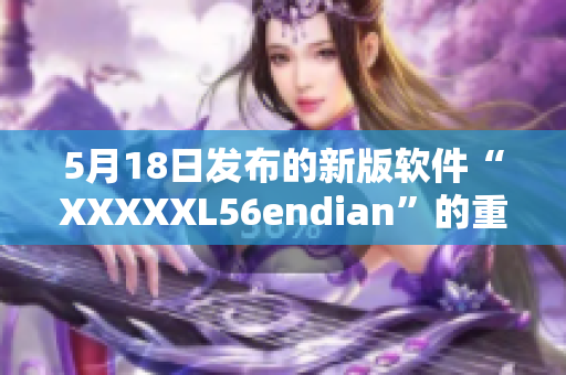 5月18日發(fā)布的新版軟件“XXXXXL56endian”的重要更新