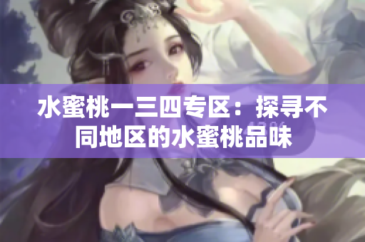 水蜜桃一三四專區(qū)：探尋不同地區(qū)的水蜜桃品味