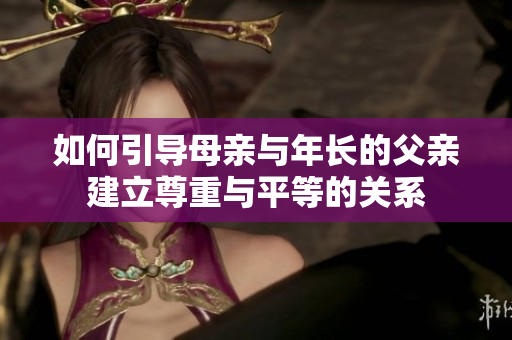 如何引導(dǎo)母親與年長的父親建立尊重與平等的關(guān)系