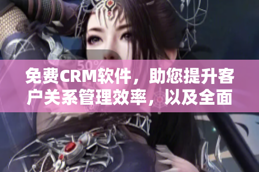 免費(fèi)CRM軟件，助您提升客戶關(guān)系管理效率，以及全面優(yōu)化營銷策略