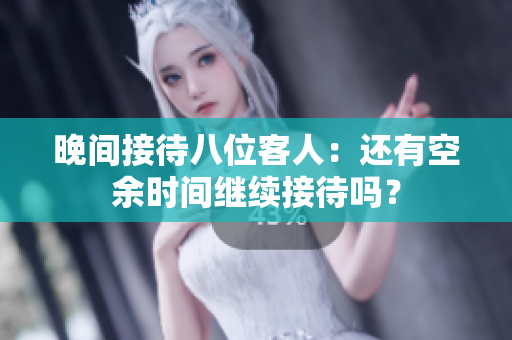 晚間接待八位客人：還有空余時(shí)間繼續(xù)接待嗎？