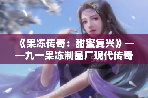 《果凍傳奇：甜蜜復興》——九一果凍制品廠現代傳奇故事！