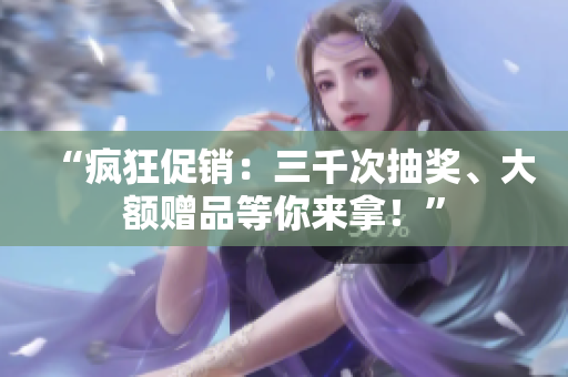 “瘋狂促銷：三千次抽獎(jiǎng)、大額贈(zèng)品等你來拿！”