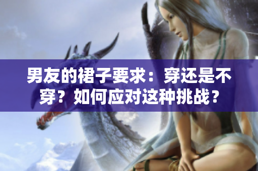 男友的裙子要求：穿還是不穿？如何應對這種挑戰(zhàn)？
