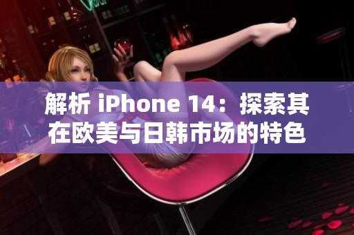 解析 iPhone 14：探索其在歐美與日韓市場的特色