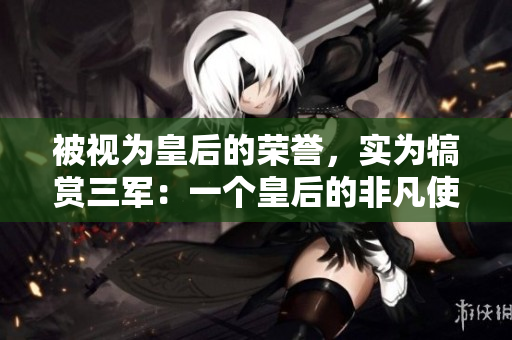 被視為皇后的榮譽，實為犒賞三軍：一個皇后的非凡使命