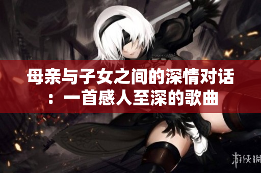 母親與子女之間的深情對話：一首感人至深的歌曲