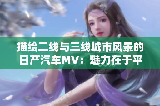 描繪二線與三線城市風景的日產汽車MV：魅力在于平凡