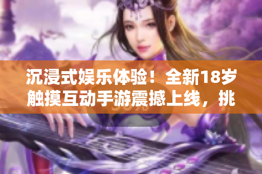 沉浸式娛樂體驗！全新18歲觸摸互動手游震撼上線，挑戰(zhàn)你的反應速度和技巧！