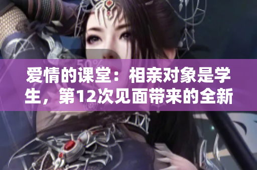 愛情的課堂：相親對象是學生，第12次見面帶來的全新故事