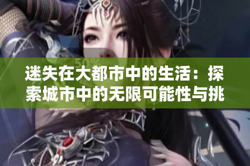 迷失在大都市中的生活：探索城市中的無限可能性與挑戰(zhàn)