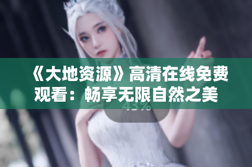 《大地資源》高清在線免費觀看：暢享無限自然之美