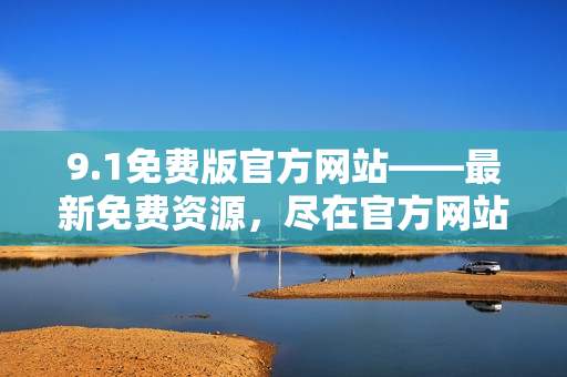 9.1免費(fèi)版官方網(wǎng)站——最新免費(fèi)資源，盡在官方網(wǎng)站