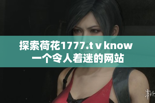 探索荷花1777.tⅴknow 一個令人著迷的網(wǎng)站