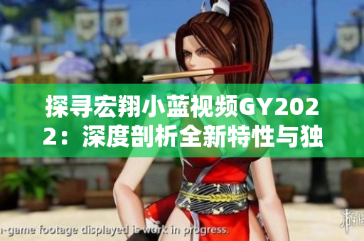 探尋宏翔小藍(lán)視頻GY2022：深度剖析全新特性與獨(dú)特魅力