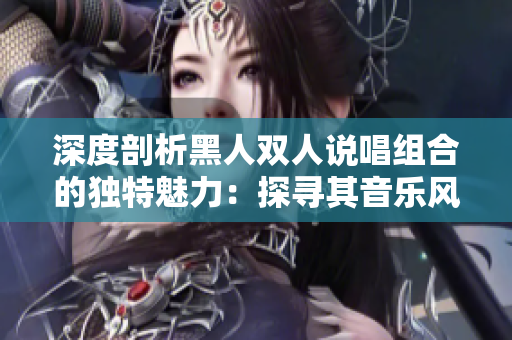 深度剖析黑人雙人說唱組合的獨(dú)特魅力：探尋其音樂風(fēng)格與文化影響