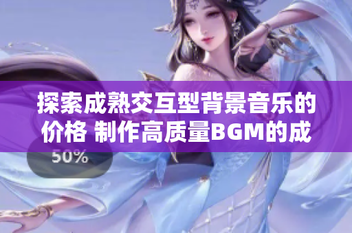 探索成熟交互型背景音樂的價(jià)格 制作高質(zhì)量BGM的成本與市場(chǎng)趨勢(shì)分析