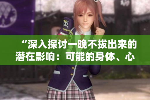 “深入探討一晚不拔出來的潛在影響：可能的身體、心理和情感反應(yīng)”