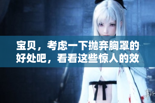 寶貝，考慮一下拋棄胸罩的好處吧，看看這些驚人的效果！